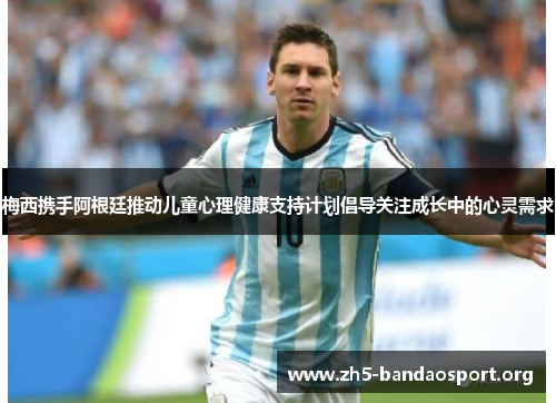 梅西携手阿根廷推动儿童心理健康支持计划倡导关注成长中的心灵需求 梅西携手阿根廷推动儿童心理健康支持计划倡导关注成长中的心灵需求