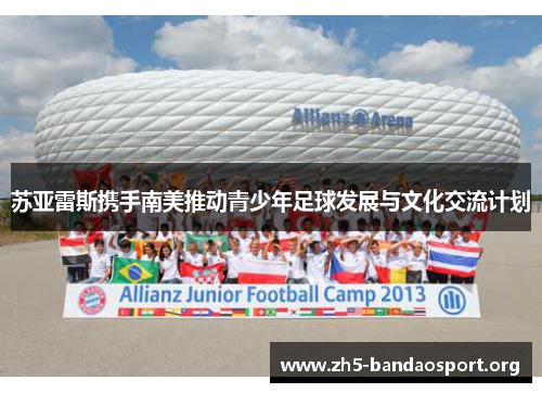 苏亚雷斯携手南美推动青少年足球发展与文化交流计划 苏亚雷斯携手南美推动青少年足球发展与文化交流计划