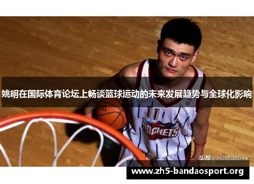 姚明在国际体育论坛上畅谈篮球运动的未来发展趋势与全球化影响 姚明在国际体育论坛上畅谈篮球运动的未来发展趋势与全球化影响