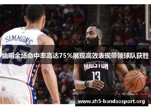 姚明全场命中率高达75%展现高效表现带领球队获胜 姚明全场命中率高达75%展现高效表现带领球队获胜