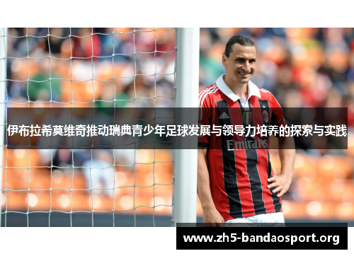 伊布拉希莫维奇推动瑞典青少年足球发展与领导力培养的探索与实践 伊布拉希莫维奇推动瑞典青少年足球发展与领导力培养的探索与实践