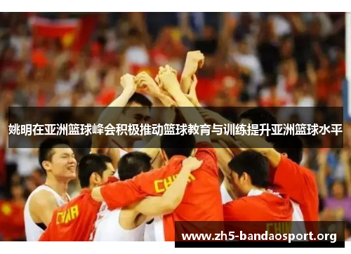 姚明在亚洲篮球峰会积极推动篮球教育与训练提升亚洲篮球水平 姚明在亚洲篮球峰会积极推动篮球教育与训练提升亚洲篮球水平