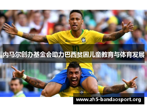 内马尔创办基金会助力巴西贫困儿童教育与体育发展 内马尔创办基金会助力巴西贫困儿童教育与体育发展