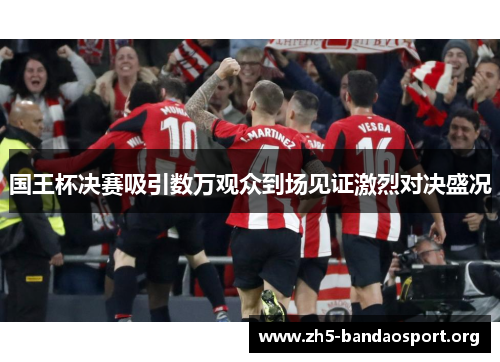 国王杯决赛吸引数万观众到场见证激烈对决盛况 国王杯决赛吸引数万观众到场见证激烈对决盛况