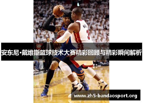 安东尼·戴维斯篮球技术大赛精彩回顾与精彩瞬间解析 安东尼·戴维斯篮球技术大赛精彩回顾与精彩瞬间解析