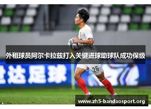 外租球员阿尔卡拉兹打入关键进球助球队成功保级 外租球员阿尔卡拉兹打入关键进球助球队成功保级