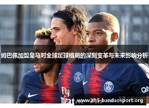 姆巴佩加盟皇马对全球足球格局的深刻变革与未来影响分析 姆巴佩加盟皇马对全球足球格局的深刻变革与未来影响分析