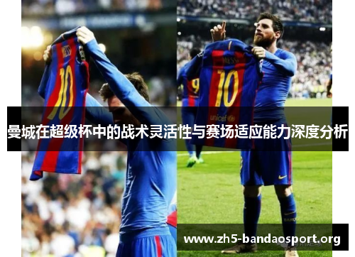 曼城在超级杯中的战术灵活性与赛场适应能力深度分析 曼城在超级杯中的战术灵活性与赛场适应能力深度分析
