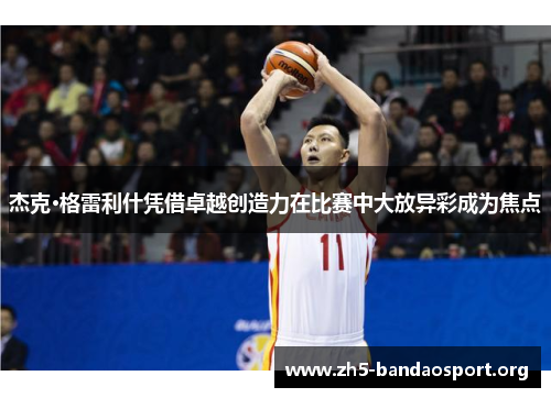 杰克·格雷利什凭借卓越创造力在比赛中大放异彩成为焦点 杰克·格雷利什凭借卓越创造力在比赛中大放异彩成为焦点