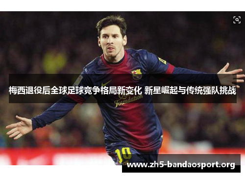 梅西退役后全球足球竞争格局新变化 新星崛起与传统强队挑战 梅西退役后全球足球竞争格局新变化 新星崛起与传统强队挑战