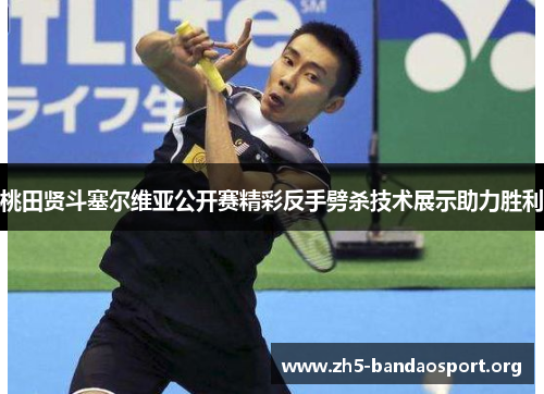 桃田贤斗塞尔维亚公开赛精彩反手劈杀技术展示助力胜利 桃田贤斗塞尔维亚公开赛精彩反手劈杀技术展示助力胜利