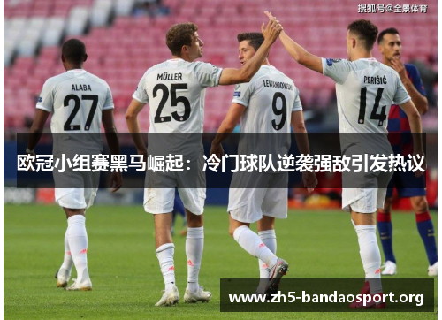 欧冠小组赛黑马崛起:冷门球队逆袭强敌引发热议 欧冠小组赛黑马崛起:冷门球队逆袭强敌引发热议