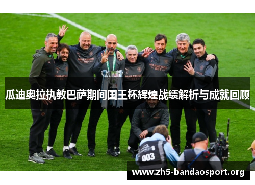 瓜迪奥拉执教巴萨期间国王杯辉煌战绩解析与成就回顾 瓜迪奥拉执教巴萨期间国王杯辉煌战绩解析与成就回顾