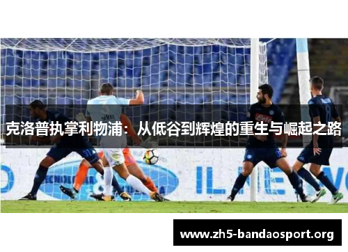 克洛普执掌利物浦:从低谷到辉煌的重生与崛起之路 克洛普执掌利物浦:从低谷到辉煌的重生与崛起之路