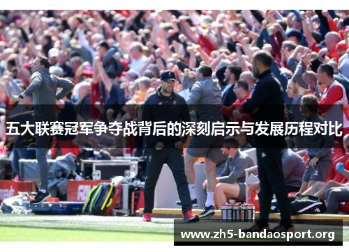 五大联赛冠军争夺战背后的深刻启示与发展历程对比 五大联赛冠军争夺战背后的深刻启示与发展历程对比