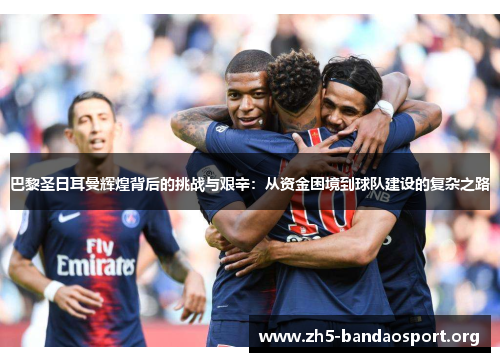 巴黎圣日耳曼辉煌背后的挑战与艰辛:从资金困境到球队建设的复杂之路 巴黎圣日耳曼辉煌背后的挑战与艰辛:从资金困境到球队建设的复杂之路