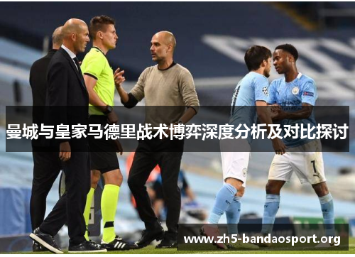 曼城与皇家马德里战术博弈深度分析及对比探讨 曼城与皇家马德里战术博弈深度分析及对比探讨