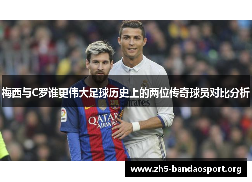 梅西与C罗谁更伟大足球历史上的两位传奇球员对比分析 梅西与C罗谁更伟大足球历史上的两位传奇球员对比分析