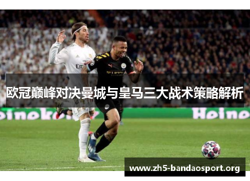 欧冠巅峰对决曼城与皇马三大战术策略解析 欧冠巅峰对决曼城与皇马三大战术策略解析
