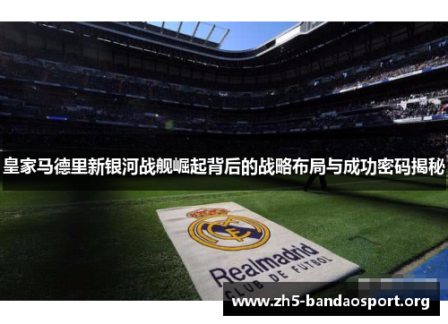 皇家马德里新银河战舰崛起背后的战略布局与成功密码揭秘 皇家马德里新银河战舰崛起背后的战略布局与成功密码揭秘