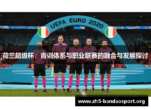 荷兰超级杯:青训体系与职业联赛的融合与发展探讨 荷兰超级杯:青训体系与职业联赛的融合与发展探讨