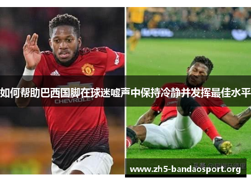 如何帮助巴西国脚在球迷嘘声中保持冷静并发挥最佳水平 如何帮助巴西国脚在球迷嘘声中保持冷静并发挥最佳水平