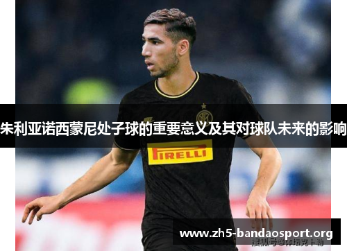 朱利亚诺西蒙尼处子球的重要意义及其对球队未来的影响 朱利亚诺西蒙尼处子球的重要意义及其对球队未来的影响