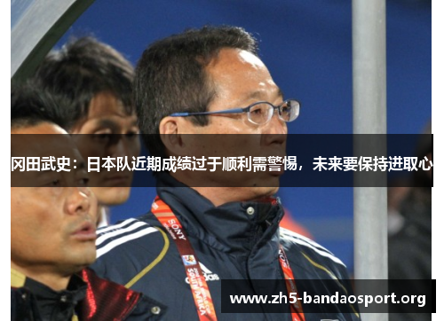 冈田武史:日本队近期成绩过于顺利需警惕,未来要保持进取心 冈田武史:日本队近期成绩过于顺利需警惕,未来要保持进取心