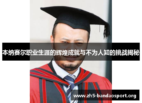 本纳赛尔职业生涯的辉煌成就与不为人知的挑战揭秘 本纳赛尔职业生涯的辉煌成就与不为人知的挑战揭秘
