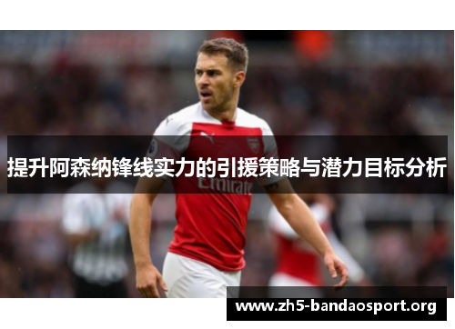 提升阿森纳锋线实力的引援策略与潜力目标分析 提升阿森纳锋线实力的引援策略与潜力目标分析