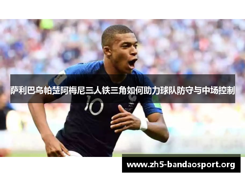 萨利巴乌帕楚阿梅尼三人铁三角如何助力球队防守与中场控制 萨利巴乌帕楚阿梅尼三人铁三角如何助力球队防守与中场控制
