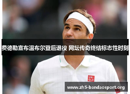 费德勒宣布温布尔登后退役 网坛传奇终结标志性时刻 费德勒宣布温布尔登后退役 网坛传奇终结标志性时刻