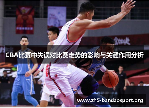 CBA比赛中失误对比赛走势的影响与关键作用分析 CBA比赛中失误对比赛走势的影响与关键作用分析