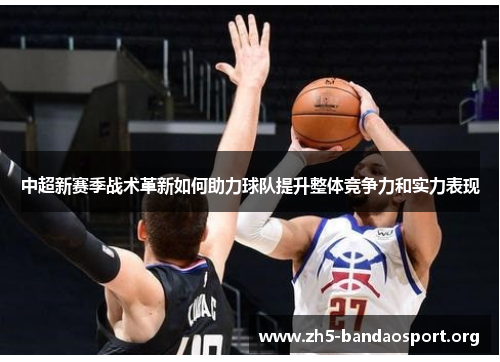 中超新赛季战术革新如何助力球队提升整体竞争力和实力表现 中超新赛季战术革新如何助力球队提升整体竞争力和实力表现