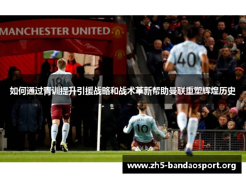如何通过青训提升引援战略和战术革新帮助曼联重塑辉煌历史 如何通过青训提升引援战略和战术革新帮助曼联重塑辉煌历史