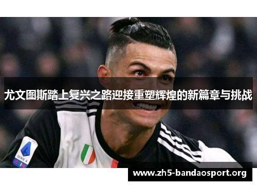 尤文图斯踏上复兴之路迎接重塑辉煌的新篇章与挑战 尤文图斯踏上复兴之路迎接重塑辉煌的新篇章与挑战