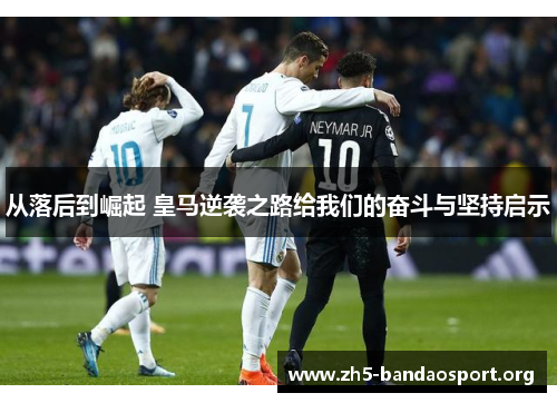从落后到崛起 皇马逆袭之路给我们的奋斗与坚持启示 从落后到崛起 皇马逆袭之路给我们的奋斗与坚持启示