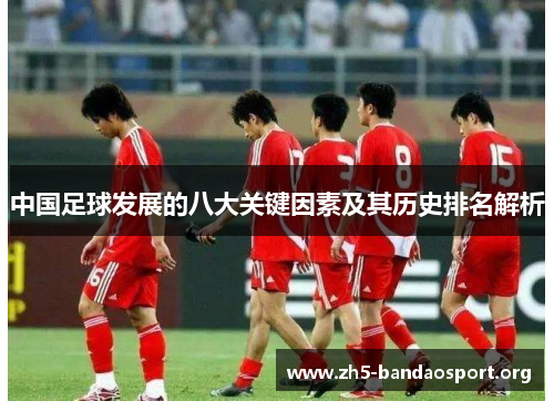 中国足球发展的八大关键因素及其历史排名解析 中国足球发展的八大关键因素及其历史排名解析