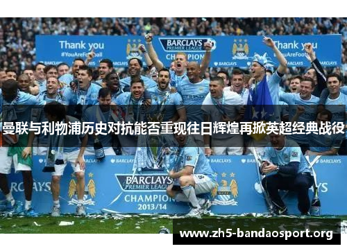 曼联与利物浦历史对抗能否重现往日辉煌再掀英超经典战役 曼联与利物浦历史对抗能否重现往日辉煌再掀英超经典战役