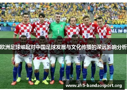 欧洲足球崛起对中国足球发展与文化传播的深远影响分析 欧洲足球崛起对中国足球发展与文化传播的深远影响分析