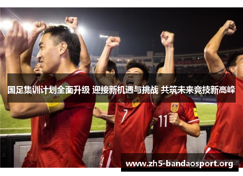 国足集训计划全面升级 迎接新机遇与挑战 共筑未来竞技新高峰 国足集训计划全面升级 迎接新机遇与挑战 共筑未来竞技新高峰