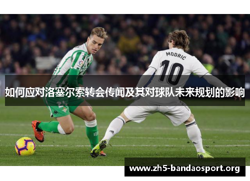 如何应对洛塞尔索转会传闻及其对球队未来规划的影响 如何应对洛塞尔索转会传闻及其对球队未来规划的影响