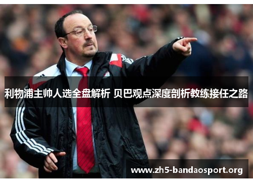 利物浦主帅人选全盘解析 贝巴观点深度剖析教练接任之路 利物浦主帅人选全盘解析 贝巴观点深度剖析教练接任之路