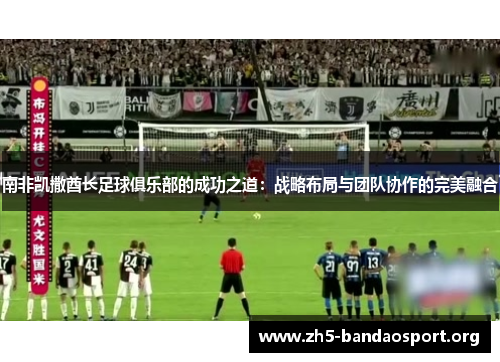 南非凯撒酋长足球俱乐部的成功之道:战略布局与团队协作的完美融合 南非凯撒酋长足球俱乐部的成功之道:战略布局与团队协作的完美融合