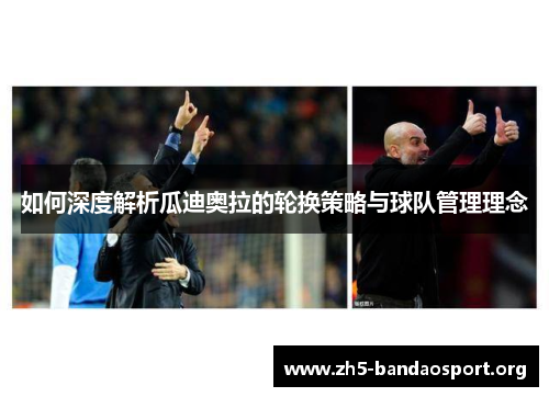 如何深度解析瓜迪奥拉的轮换策略与球队管理理念 如何深度解析瓜迪奥拉的轮换策略与球队管理理念