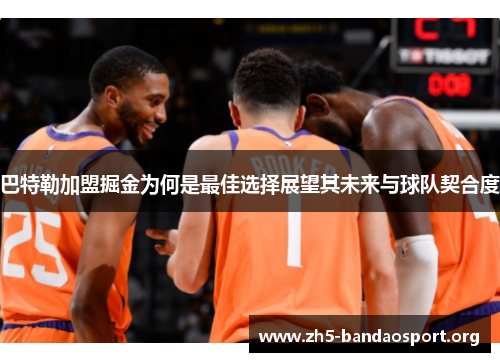 巴特勒加盟掘金为何是最佳选择展望其未来与球队契合度 巴特勒加盟掘金为何是最佳选择展望其未来与球队契合度