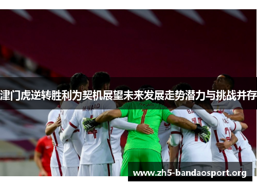 津门虎逆转胜利为契机展望未来发展走势潜力与挑战并存 津门虎逆转胜利为契机展望未来发展走势潜力与挑战并存