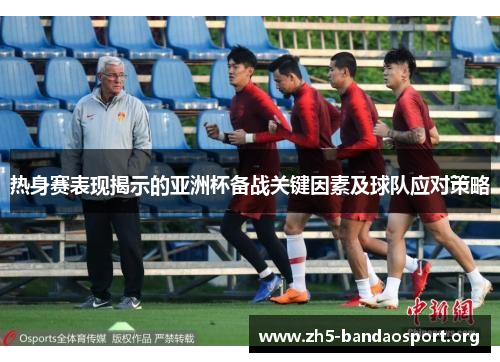 热身赛表现揭示的亚洲杯备战关键因素及球队应对策略 热身赛表现揭示的亚洲杯备战关键因素及球队应对策略