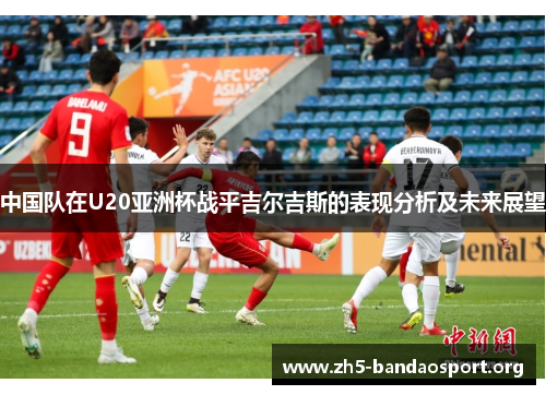 中国队在U20亚洲杯战平吉尔吉斯的表现分析及未来展望 中国队在U20亚洲杯战平吉尔吉斯的表现分析及未来展望