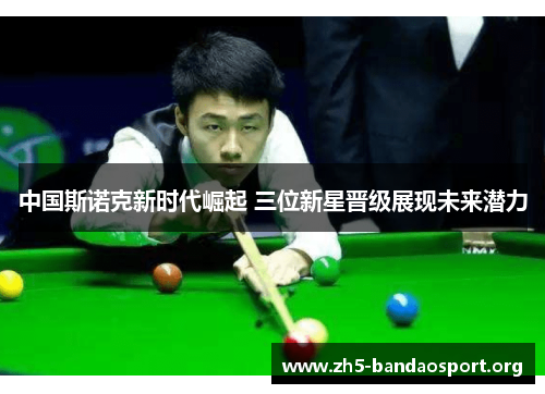 中国斯诺克新时代崛起 三位新星晋级展现未来潜力 中国斯诺克新时代崛起 三位新星晋级展现未来潜力